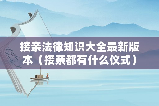 接親法律知識大全最新版本（接親都有什么儀式）