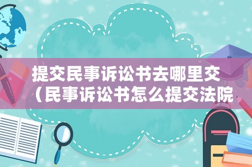 提交民事訴訟書去哪里交（民事訴訟書怎么提交法院）