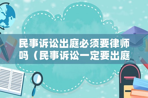 民事訴訟出庭必須要律師嗎（民事訴訟一定要出庭）