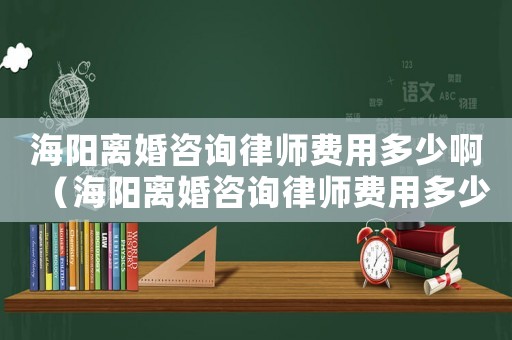 海陽離婚咨詢律師費用多少啊（海陽離婚咨詢律師費用多少）