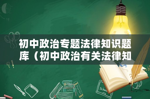初中政治專題法律知識題庫（初中政治有關(guān)法律知識點）