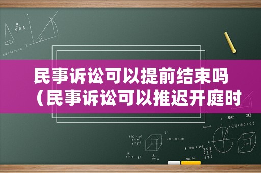 民事訴訟可以提前結(jié)束嗎（民事訴訟可以推遲開庭時間嗎）