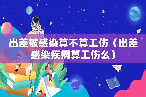 出差被感染算不算工傷（出差感染疾病算工傷么）