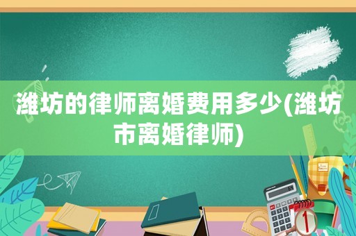濰坊的律師離婚費(fèi)用多少(濰坊市離婚律師)