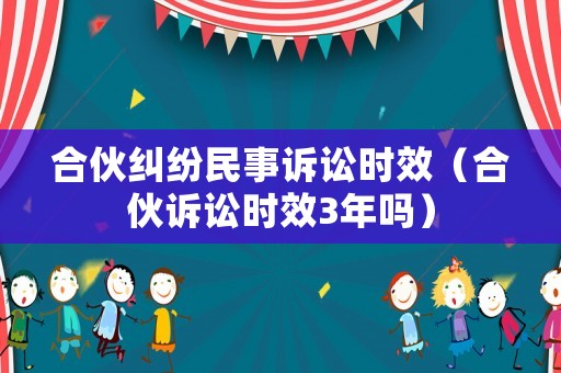 合伙糾紛民事訴訟時效（合伙訴訟時效3年嗎）