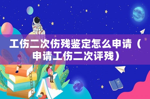 工傷二次傷殘鑒定怎么申請（申請工傷二次評殘）