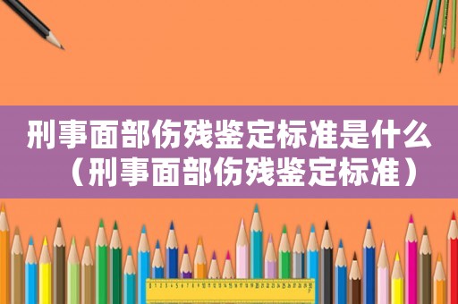 刑事面部傷殘鑒定標準是什么（刑事面部傷殘鑒定標準）
