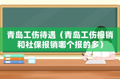 青島工傷待遇（青島工傷報銷和社保報銷哪個報的多）