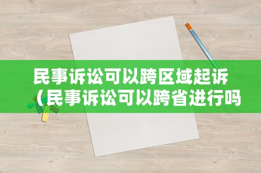 民事訴訟可以跨區(qū)域起訴（民事訴訟可以跨省進(jìn)行嗎）