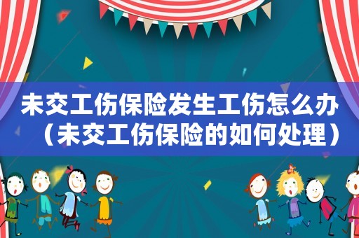 未交工傷保險(xiǎn)發(fā)生工傷怎么辦（未交工傷保險(xiǎn)的如何處理）