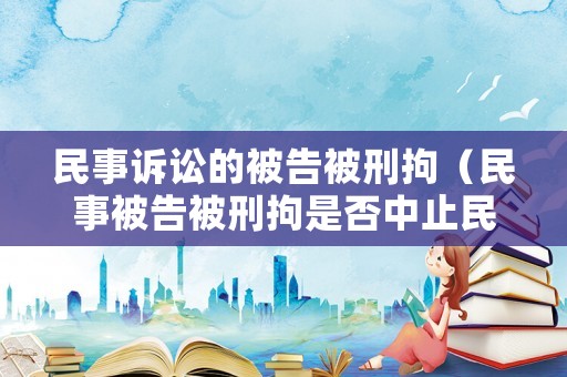 民事訴訟的被告被刑拘（民事被告被刑拘是否中止民事訴訟）