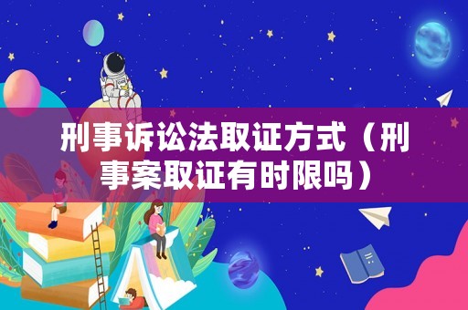 刑事訴訟法取證方式（刑事案取證有時限嗎）