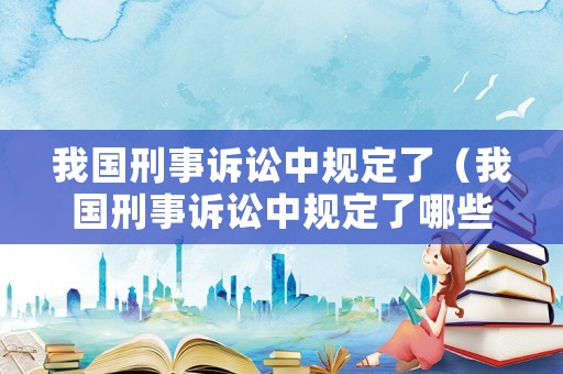 我國刑事訴訟中規(guī)定了（我國刑事訴訟中規(guī)定了哪些程序）
