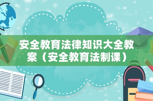 安全教育法律知識大全教案（安全教育法制課）