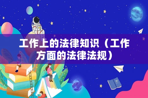 工作上的法律知識(shí)（工作方面的法律法規(guī)）
