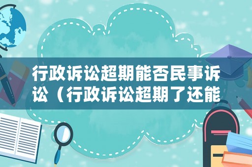 行政訴訟超期能否民事訴訟（行政訴訟超期了還能起訴嗎）