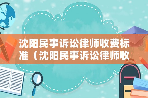 沈陽民事訴訟律師收費(fèi)標(biāo)準(zhǔn)（沈陽民事訴訟律師收費(fèi)標(biāo)準(zhǔn)是多少）