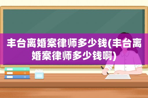 豐臺離婚案律師多少錢(豐臺離婚案律師多少錢啊)