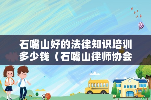 石嘴山好的法律知識(shí)培訓(xùn)多少錢（石嘴山律師協(xié)會(huì)）