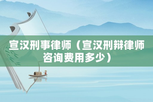 宣漢刑事律師（宣漢刑辯律師咨詢費(fèi)用多少）
