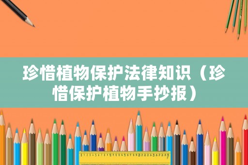 珍惜植物保護法律知識（珍惜保護植物手抄報）