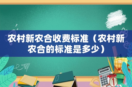 農(nóng)村新農(nóng)合收費標準（農(nóng)村新農(nóng)合的標準是多少）