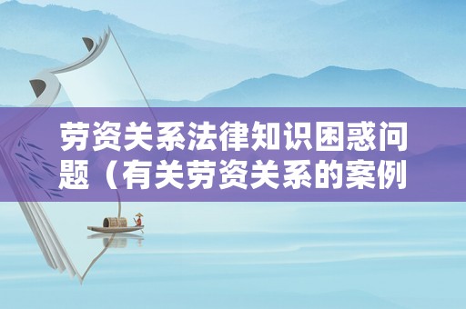 勞資關(guān)系法律知識(shí)困惑問(wèn)題（有關(guān)勞資關(guān)系的案例）