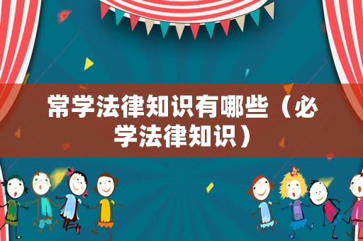 常學法律知識有哪些（必學法律知識）
