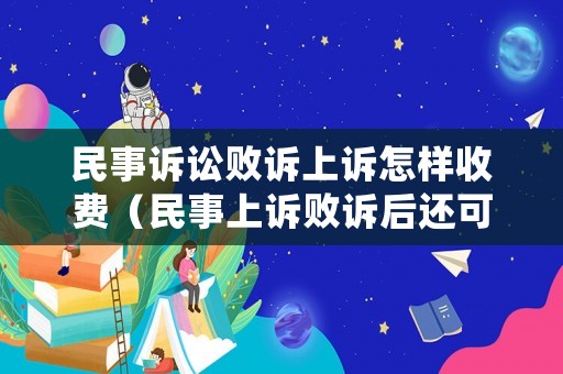 民事訴訟敗訴上訴怎樣收費(fèi)（民事上訴敗訴后還可以申訴嗎）