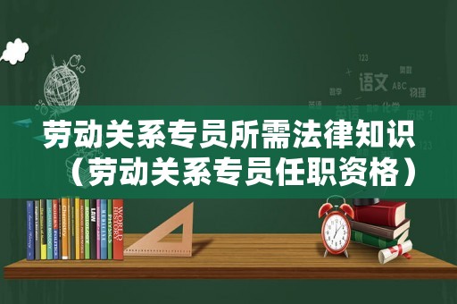 勞動關系專員所需法律知識（勞動關系專員任職資格）