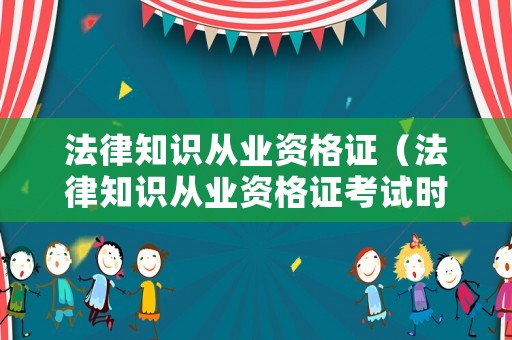 法律知識從業(yè)資格證（法律知識從業(yè)資格證考試時間）