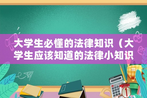 大學(xué)生必懂的法律知識（大學(xué)生應(yīng)該知道的法律小知識）