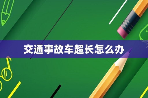 交通事故車(chē)超長(zhǎng)怎么辦