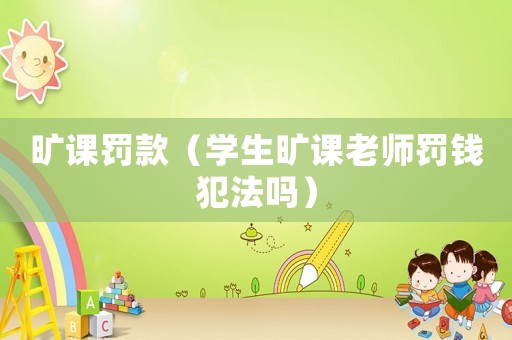 曠課罰款（學(xué)生曠課老師罰錢犯法嗎）