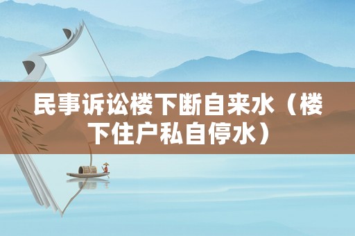 民事訴訟樓下斷自來水（樓下住戶私自停水）