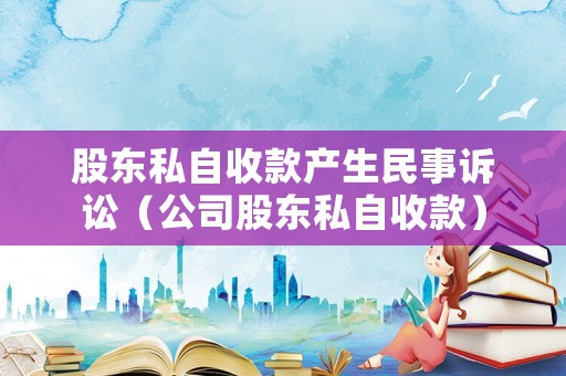 股東私自收款產(chǎn)生民事訴訟（公司股東私自收款）
