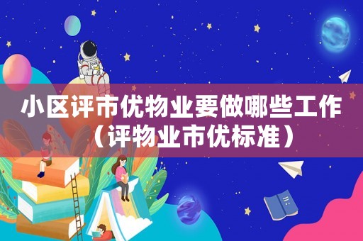 小區(qū)評市優(yōu)物業(yè)要做哪些工作（評物業(yè)市優(yōu)標(biāo)準(zhǔn)）