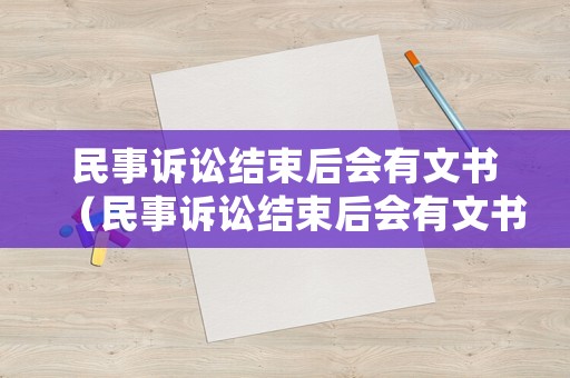 民事訴訟結(jié)束后會有文書（民事訴訟結(jié)束后會有文書送達(dá)嗎）