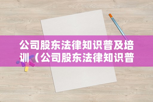 公司股東法律知識(shí)普及培訓(xùn)（公司股東法律知識(shí)普及培訓(xùn)內(nèi)容）