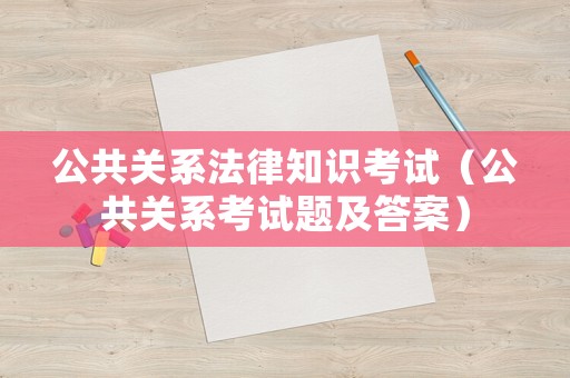 公共關(guān)系法律知識考試（公共關(guān)系考試題及答案）