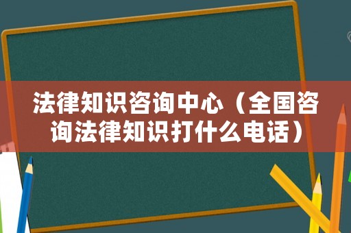 法律知識(shí)咨詢中心（全國咨詢法律知識(shí)打什么電話）