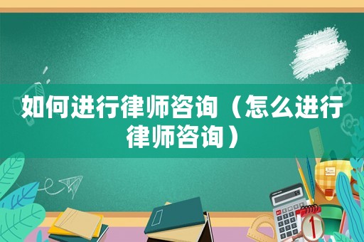 如何進(jìn)行律師咨詢(xún)（怎么進(jìn)行律師咨詢(xún)）