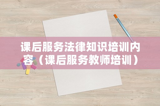 課后服務(wù)法律知識(shí)培訓(xùn)內(nèi)容（課后服務(wù)教師培訓(xùn)）
