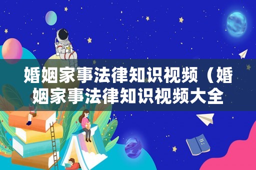 婚姻家事法律知識(shí)視頻（婚姻家事法律知識(shí)視頻大全）