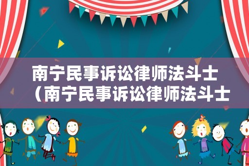 南寧民事訴訟律師法斗士（南寧民事訴訟律師法斗士是誰）