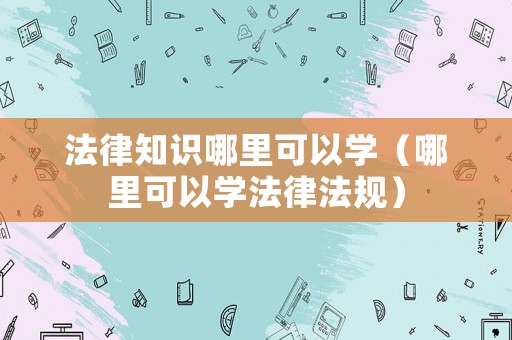 法律知識(shí)哪里可以學(xué)（哪里可以學(xué)法律法規(guī)）