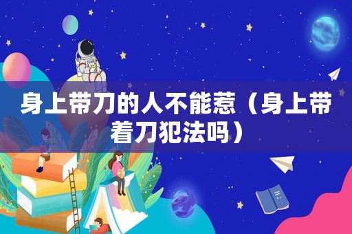 身上帶刀的人不能惹（身上帶著刀犯法嗎）