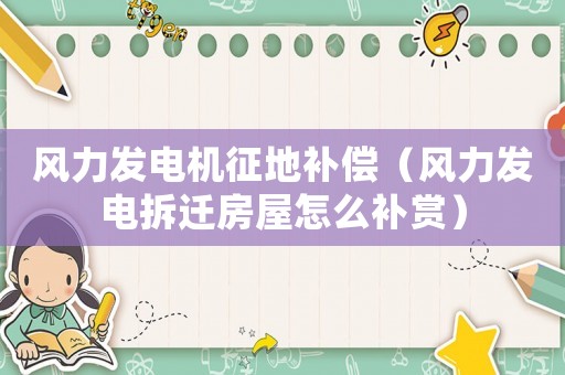 風(fēng)力發(fā)電機(jī)征地補(bǔ)償（風(fēng)力發(fā)電拆遷房屋怎么補(bǔ)賞）