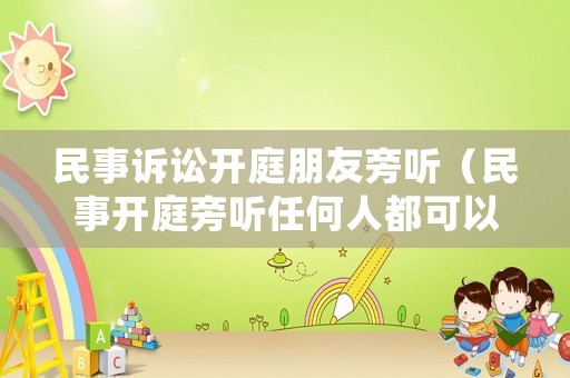 民事訴訟開庭朋友旁聽（民事開庭旁聽任何人都可以進(jìn)去嗎?）