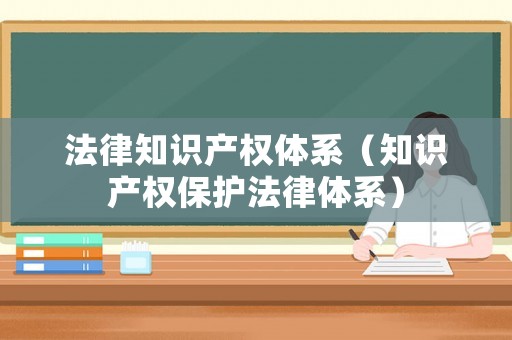 法律知識產(chǎn)權(quán)體系（知識產(chǎn)權(quán)保護法律體系）